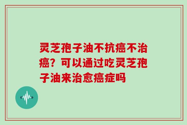 灵芝孢子油不抗不？可以通过吃灵芝孢子油来愈症吗