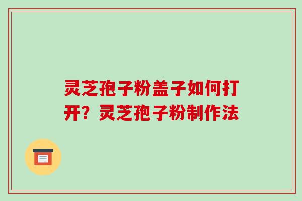 灵芝孢子粉盖子如何打开?灵芝孢子粉制作法 灵芝孢子粉盖子如何打开?灵芝孢子粉制作法