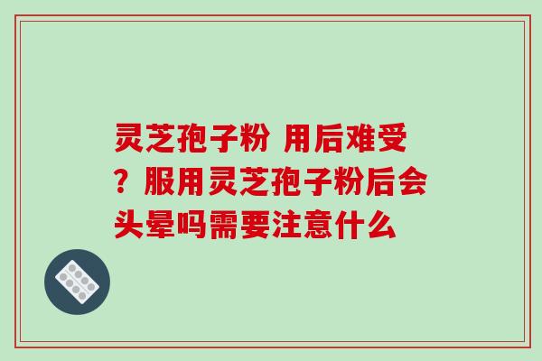 灵芝孢子粉 用后难受?服用灵芝孢子粉后会头晕吗需要注意什么 灵芝孢子粉 用后难受?服用灵芝孢子粉后会头晕吗需要注意什么