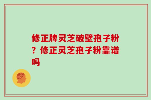 修正牌灵芝破壁孢子粉？修正灵芝孢子粉靠谱吗