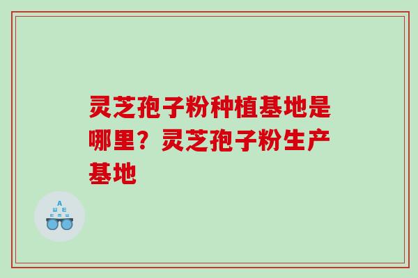 灵芝孢子粉种植基地是哪里？灵芝孢子粉生产基地