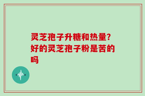 灵芝孢子升糖和热量？好的灵芝孢子粉是苦的吗