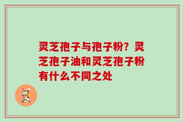 灵芝孢子与孢子粉？灵芝孢子油和灵芝孢子粉有什么不同之处