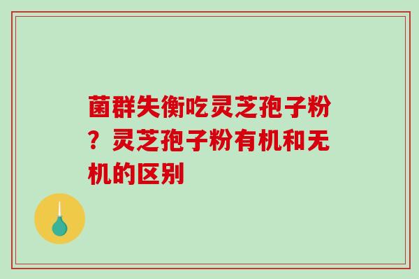 菌群失衡吃灵芝孢子粉？灵芝孢子粉有机和无机的区别