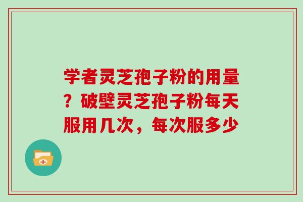 学者灵芝孢子粉的用量?破壁灵芝孢子粉每天服用几次,每次服多少 学者灵芝孢子粉的用量?破壁灵芝孢子粉每天服用几次,每次服多少