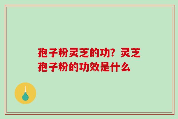 孢子粉灵芝的功？灵芝孢子粉的功效是什么