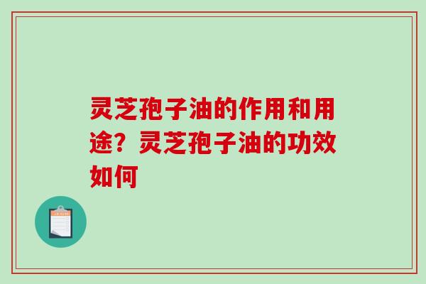 灵芝孢子油的作用和用途？灵芝孢子油的功效如何