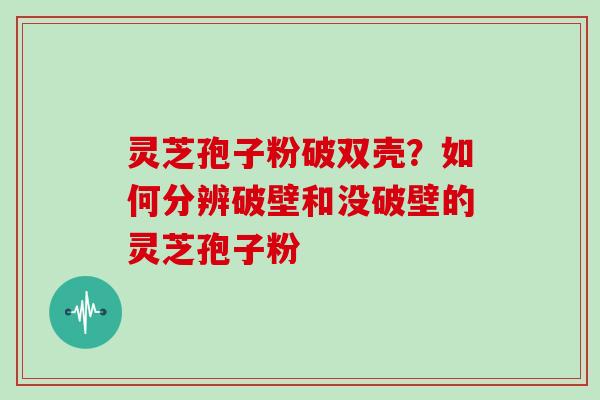 灵芝孢子粉破双壳？如何分辨破壁和没破壁的灵芝孢子粉
