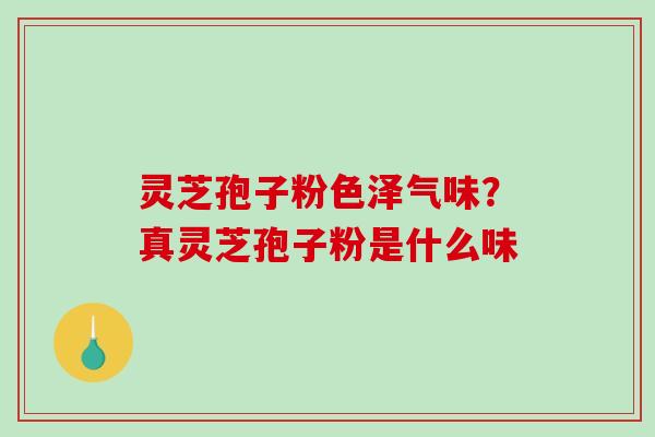 灵芝孢子粉色泽气味？真灵芝孢子粉是什么味