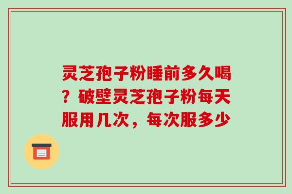 灵芝孢子粉睡前多久喝？破壁灵芝孢子粉每天服用几次，每次服多少