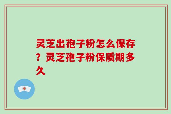 灵芝出孢子粉怎么保存？灵芝孢子粉保质期多久