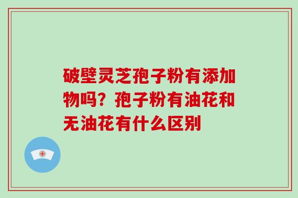 破壁灵芝孢子粉有添加物吗?孢子粉有油花和无油花有什么区别 破壁灵芝孢子粉有添加物吗?孢子粉有油花和无油花有什么区别