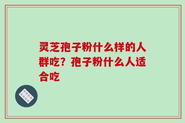 灵芝孢子粉什么样的人群吃？孢子粉什么人适合吃
