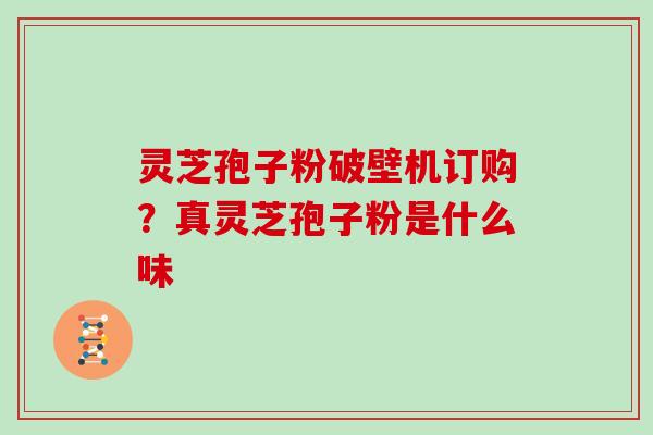 灵芝孢子粉破壁机订购？真灵芝孢子粉是什么味