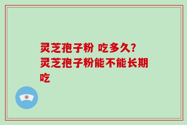 灵芝孢子粉 吃多久？灵芝孢子粉能不能长期吃
