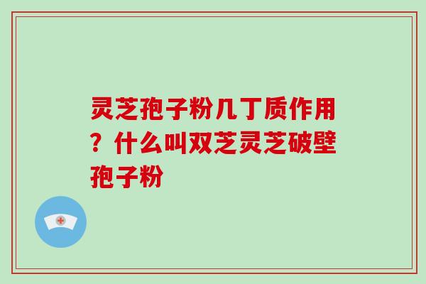 灵芝孢子粉几丁质作用？什么叫双芝灵芝破壁孢子粉