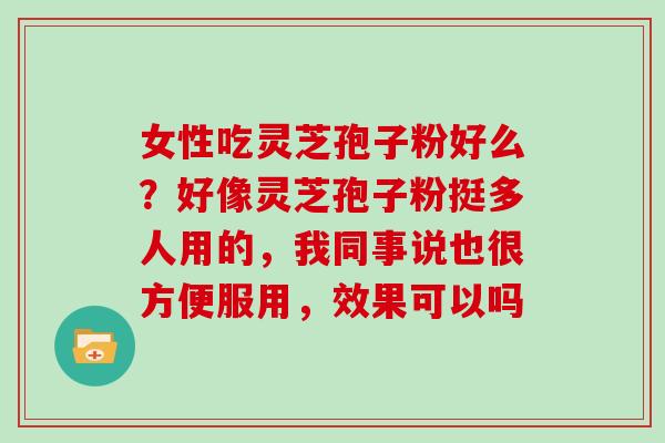 女性吃灵芝孢子粉好么？好像灵芝孢子粉挺多人用的，我同事说也很方便服用，效果可以吗