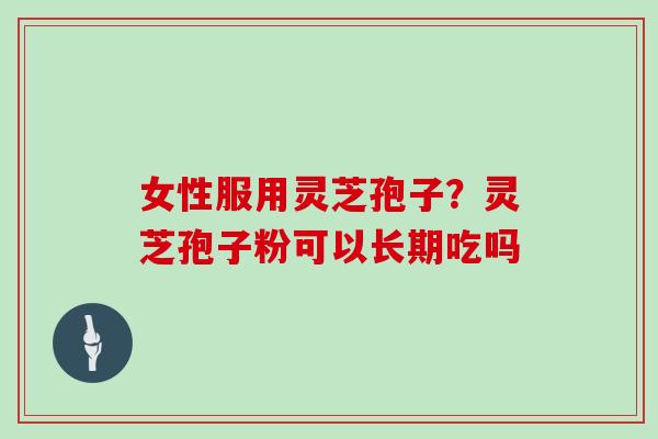 女性服用灵芝孢子?灵芝孢子粉可以长期吃吗 女性服用灵芝孢子?灵芝孢子粉可以长期吃吗