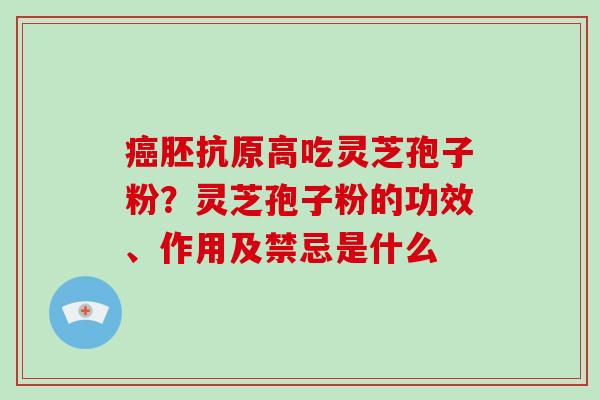 胚抗原高吃灵芝孢子粉？灵芝孢子粉的功效、作用及禁忌是什么
