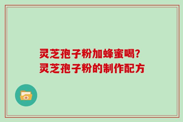 灵芝孢子粉加蜂蜜喝？灵芝孢子粉的制作配方