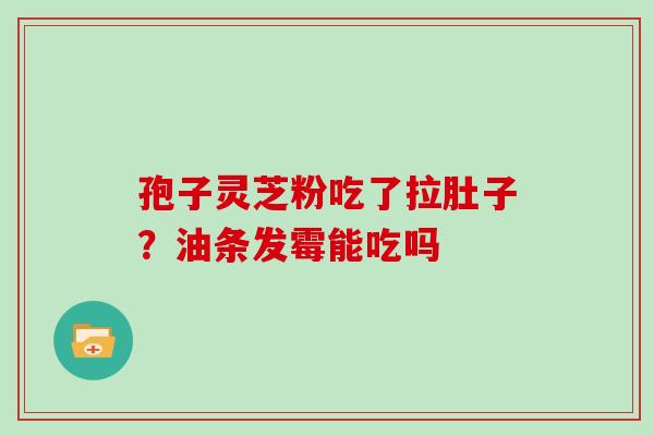 孢子灵芝粉吃了拉肚子？油条发霉能吃吗