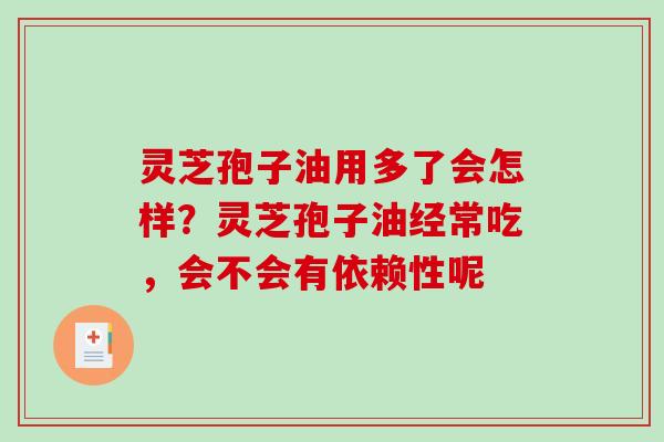 灵芝孢子油用多了会怎样？灵芝孢子油经常吃，会不会有依赖性呢