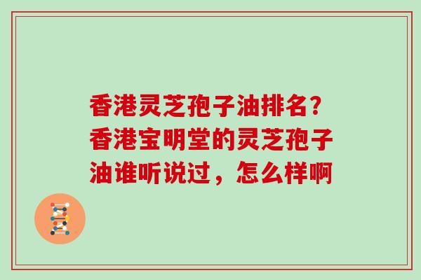 香港灵芝孢子油排名？香港宝明堂的灵芝孢子油谁听说过，怎么样啊
