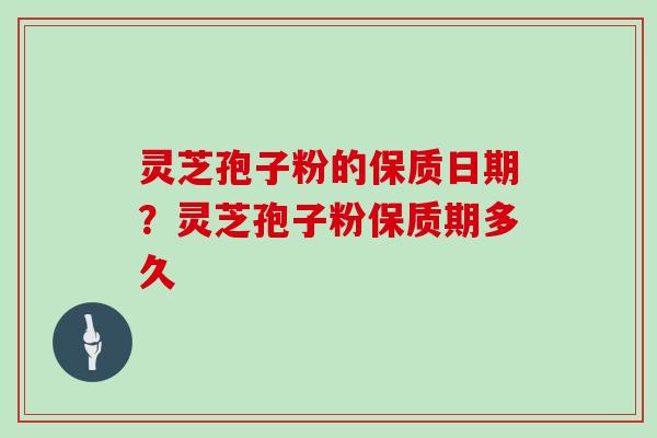 灵芝孢子粉的保质日期？灵芝孢子粉保质期多久