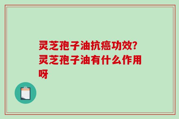 灵芝孢子油抗功效？灵芝孢子油有什么作用呀
