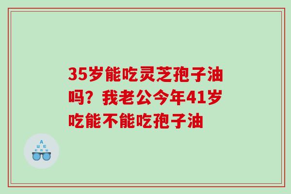 35岁能吃灵芝孢子油吗？我老公今年41岁吃能不能吃孢子油