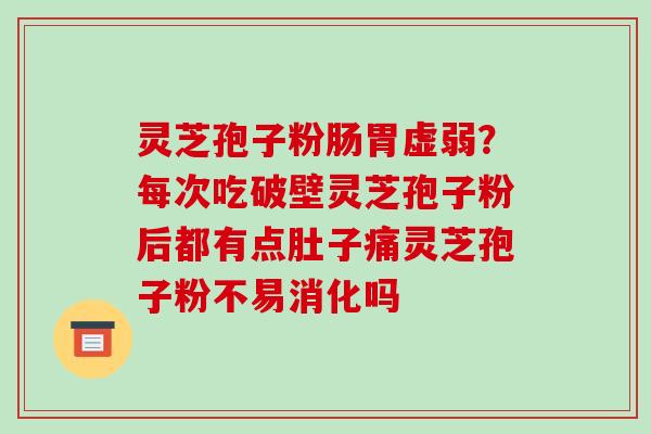 灵芝孢子粉肠胃虚弱?每次吃破壁灵芝孢子粉后都有点肚子痛灵芝孢子粉不易消化吗 灵芝孢子粉肠胃虚弱?每次吃破壁灵芝孢子粉后都有点肚子痛灵芝孢子粉不易消化吗