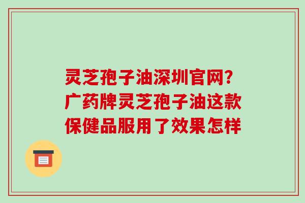 灵芝孢子油深圳官网？广药牌灵芝孢子油这款保健品服用了效果怎样