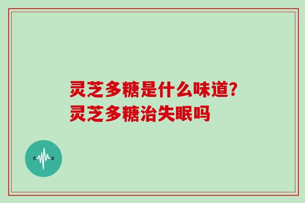 灵芝多糖是什么味道?灵芝多糖吗 灵芝多糖是什么味道?灵芝多糖吗