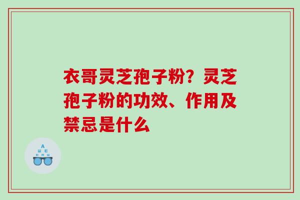 衣哥灵芝孢子粉？灵芝孢子粉的功效、作用及禁忌是什么