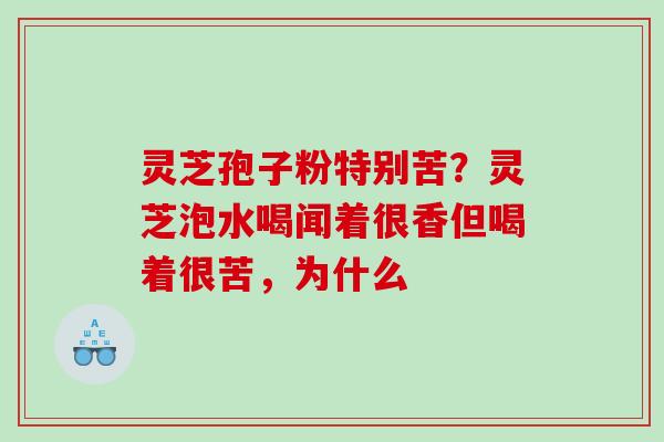 灵芝孢子粉特别苦？灵芝泡水喝闻着很香但喝着很苦，为什么