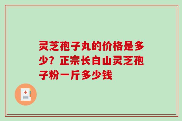 灵芝孢子丸的价格是多少？正宗长白山灵芝孢子粉一斤多少钱