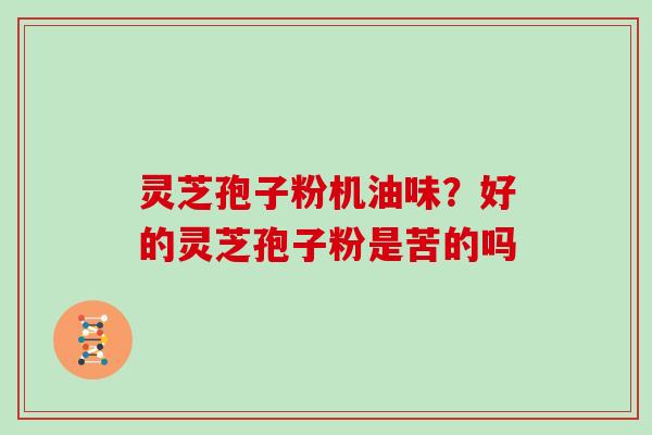 灵芝孢子粉机油味?好的灵芝孢子粉是苦的吗 灵芝孢子粉机油味?好的灵芝孢子粉是苦的吗