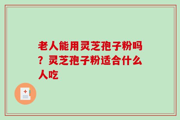 老人能用灵芝孢子粉吗？灵芝孢子粉适合什么人吃