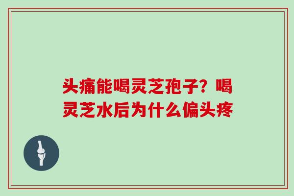 头痛能喝灵芝孢子?喝灵芝水后为什么偏头疼 头痛能喝灵芝孢子?喝灵芝水后为什么偏头疼