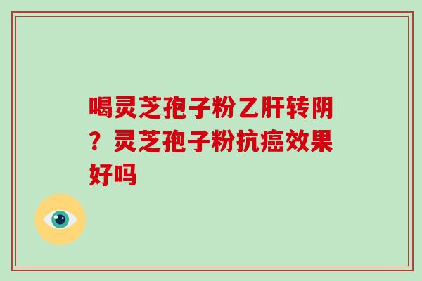 喝灵芝孢子粉转阴？灵芝孢子粉抗效果好吗