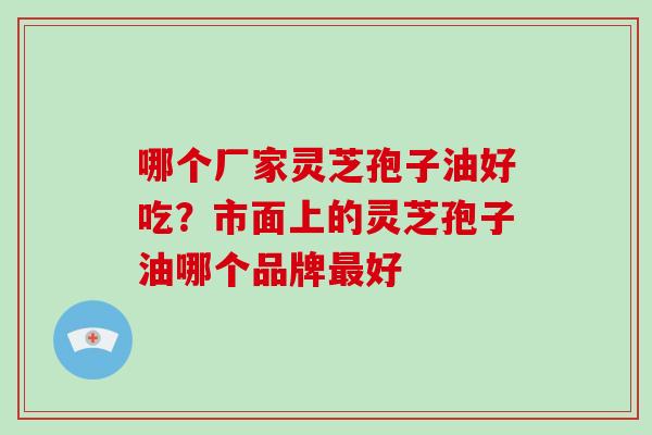 哪个厂家灵芝孢子油好吃？市面上的灵芝孢子油哪个品牌好