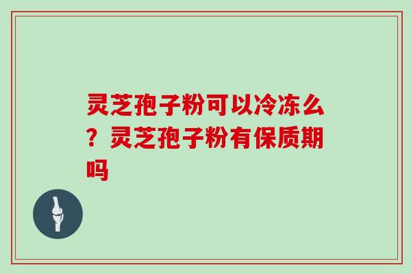 灵芝孢子粉可以冷冻么？灵芝孢子粉有保质期吗