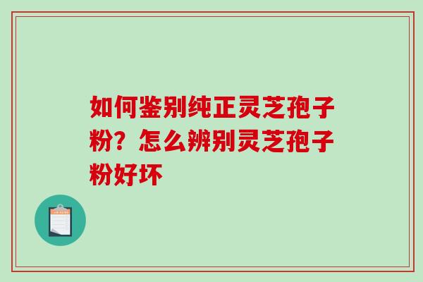如何鉴别纯正灵芝孢子粉?怎么辨别灵芝孢子粉好坏 如何鉴别纯正灵芝孢子粉?怎么辨别灵芝孢子粉好坏