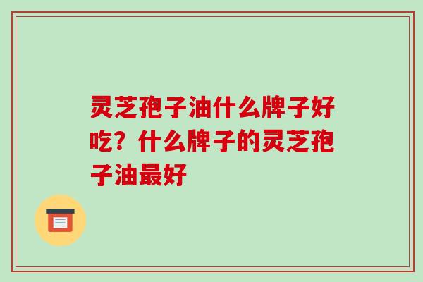 灵芝孢子油什么牌子好吃？什么牌子的灵芝孢子油好