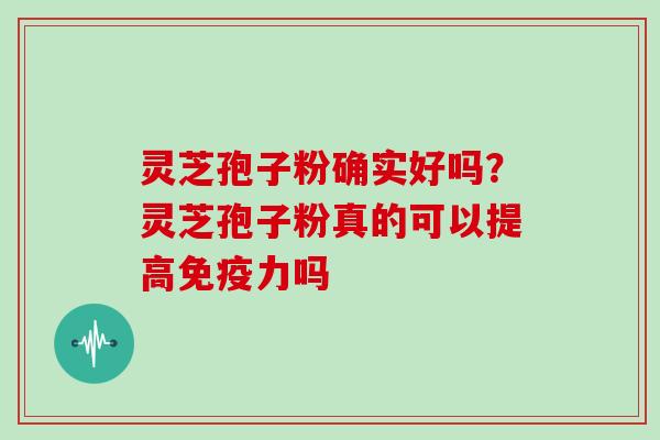 灵芝孢子粉确实好吗？灵芝孢子粉真的可以提高免疫力吗
