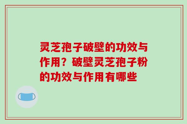 灵芝孢子破壁的功效与作用?破壁灵芝孢子粉的功效与作用有哪些 灵芝孢子破壁的功效与作用?破壁灵芝孢子粉的功效与作用有哪些