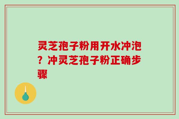 灵芝孢子粉用开水冲泡？冲灵芝孢子粉正确步骤