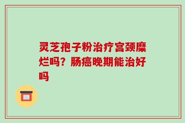 灵芝孢子粉宫颈糜烂吗？肠晚期能好吗