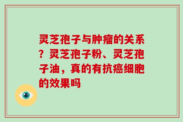 灵芝孢子与的关系?灵芝孢子粉、灵芝孢子油,真的有抗细胞的效果吗 灵芝孢子与的关系?灵芝孢子粉、灵芝孢子油,真的有抗细胞的效果吗