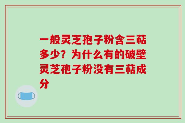 一般灵芝孢子粉含三萜多少?为什么有的破壁灵芝孢子粉没有三萜成分 一般灵芝孢子粉含三萜多少?为什么有的破壁灵芝孢子粉没有三萜成分